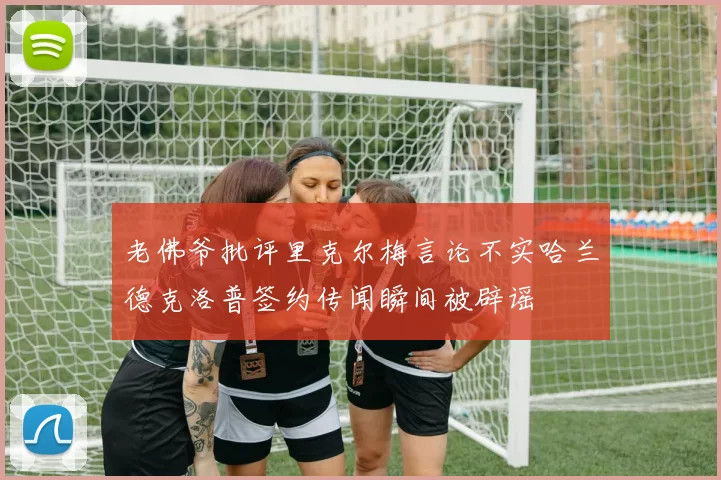 老佛爷批评里克尔梅言论不实哈兰德克洛普签约传闻瞬间被辟谣