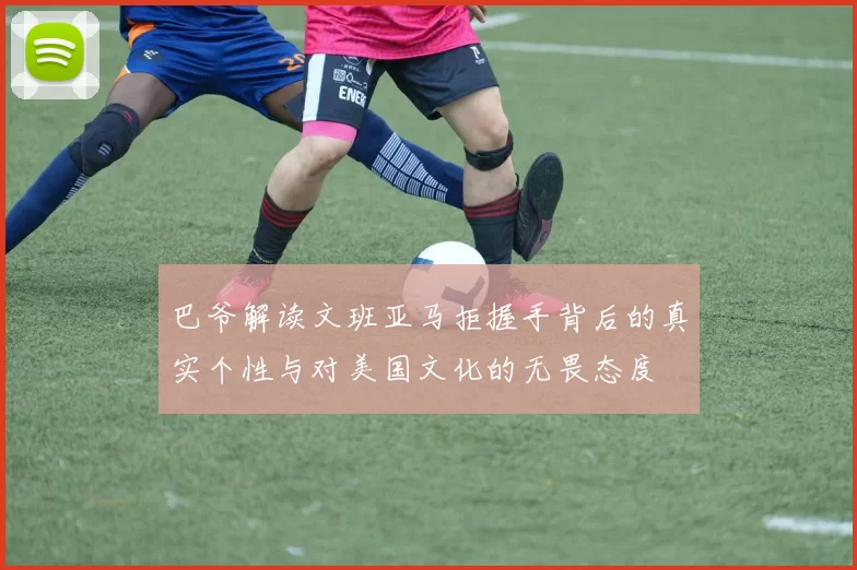 巴爷解读文班亚马拒握手背后的真实个性与对美国文化的无畏态度